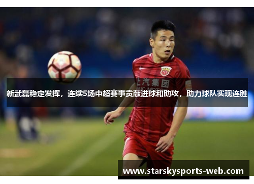 新武磊稳定发挥,连续5场中超赛事贡献进球和助攻,助力球队实现连胜