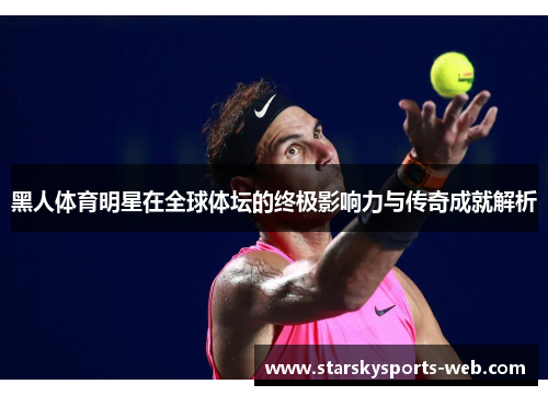 黑人体育明星在全球体坛的终极影响力与传奇成就解析