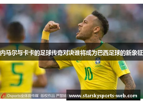 内马尔与卡卡的足球传奇对决谁将成为巴西足球的新象征