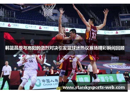 韩篮昌原与高阳的激烈对决引发篮球迷热议赛场精彩瞬间回顾